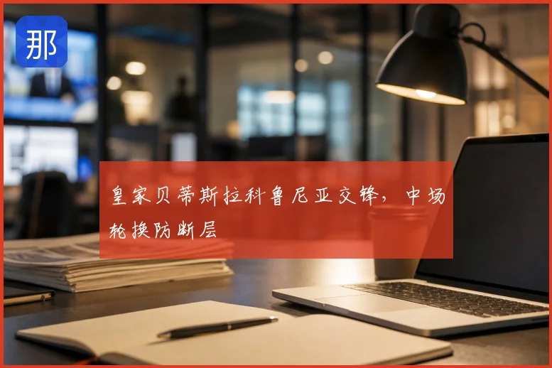 皇家贝蒂斯拉科鲁尼亚交锋，中场轮换防断层